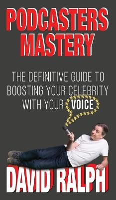 Podcasters Mastery: The Definitive Guide To Boosting Your Celebrity With Your Voice by Ralph, David