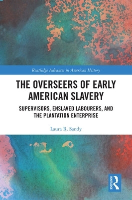 The Overseers of Early American Slavery: Supervisors, Enslaved Labourers, and the Plantation Enterprise by Sandy, Laura R.
