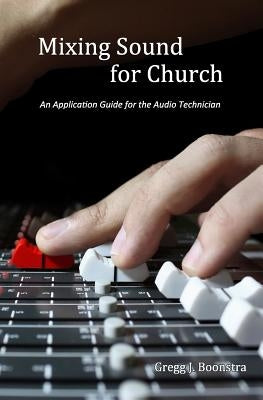 Mixing Sound for Church: An Application Guide for the Audio Technician by Boonstra, Gregg J.