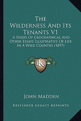 The Wilderness And Its Tenants V1: A Series Of Geographical And Other Essays Illustrative Of Life In A Wild Country (1897) by Madden, John