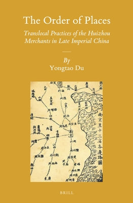 The Order of Places: Translocal Practices of the Huizhou Merchants in Late Imperial China by Du, Yongtao
