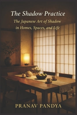 THE SHADOW PRACTICE The Japanese Art of Shadow in Homes, Spaces, and Life by Pandya, Pranav