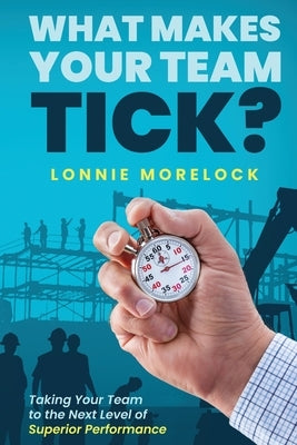 What Makes Your Team Tick?: Taking Your Team to the Next Level of Superior Performance by Morelock, Lonnie
