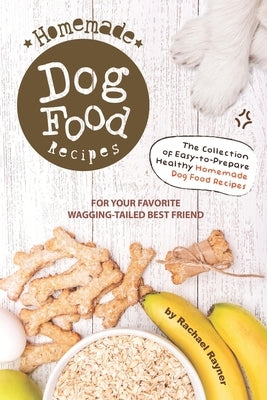 Homemade Dog Food Recipes: The Collection of Easy-to-Prepare Healthy Homemade Dog Food Recipes - For Your Favorite Wagging-Tailed Best Friend by Rayner, Rachael