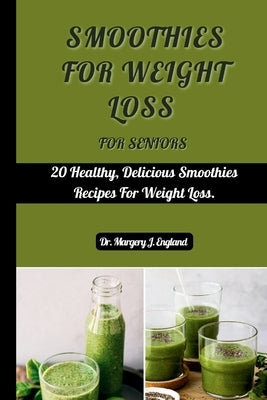 Smoothies For Weight Loss For Seniors: 20 Healthy, Delicious Smoothie Recipes For Weight Loss by J. England, Margery