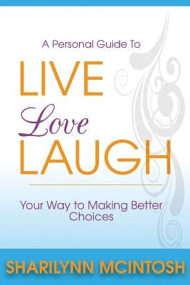 Live, Love, Laugh: A practical guide to making better choices by McIntosh, Sharilynn