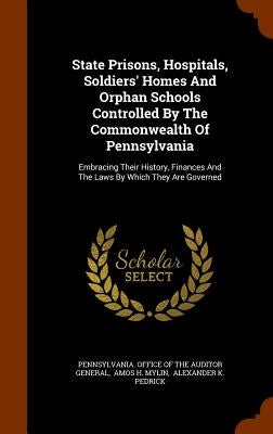State Prisons, Hospitals, Soldiers' Homes And Orphan Schools Controlled By The Commonwealth Of Pennsylvania: Embracing Their History, Finances And The by Pennsylvania Office of the Auditor Gene