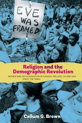 Religion and the Demographic Revolution: Women and Secularisation in Canada, Ireland, UK and USA Since the 1960s by Brown, Callum G.