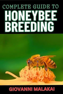Complete Guide to Honeybee Breeding: Master Techniques For Sustainable Apiary Success, Genetic Improvement And Enhanced Hive Health by Malakai, Giovanni