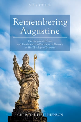 Remembering Augustine: The Symphonic Forms and Fundamental Affordances of Memory in His Theology of Memoria by Stephenson, Christine F.