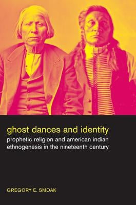 Ghost Dances and Identity: Prophetic Religion and American Indian Ethnogenesis in the Nineteenth Century by Smoak, Gregory
