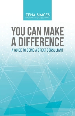 You Can Make a Difference: A Guide to Being a Great Consultant by Simces, Zena