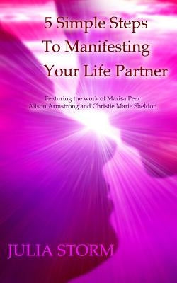5 Simple Steps To Manifesting Your Life Partner: Featuring the work of Marisa Peer Alison Armsrong and Christie Marie Sheldon by Storm, Julia