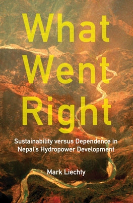 What Went Right: Sustainability Versus Dependence in Nepal's Hydropower Development by Liechty, Mark