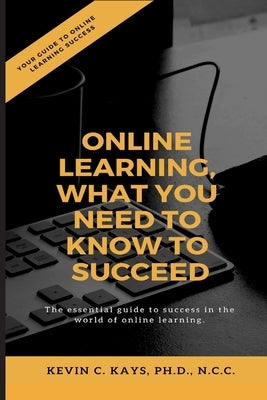 Online Learning, What You Need to Know to Succeed! by Kays, Kevin C.
