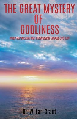 The Great Mystery of Godliness: When God Became Man (Incarnate) (1 Timothy 3:16) KJV by Grant, W. Earl