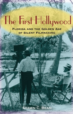 The First Hollywood: Florida and the Golden Age of Silent Filmmaking by Bean, Shawn C.