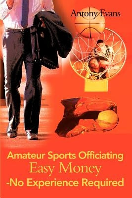 Amateur Sports Officiating Easy Money-No Experience Required by Evans, Antony