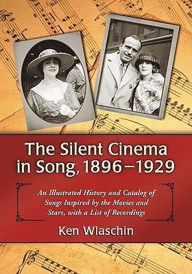 The Silent Cinema in Song, 1896-1929: An Illustrated History and Catalog of Songs Inspired by the Movies and Stars, with a List of Recordings by Wlaschin, Ken