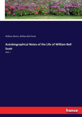 Autobiographical Notes of the Life of William Bell Scott: Vol. I by Minto, William