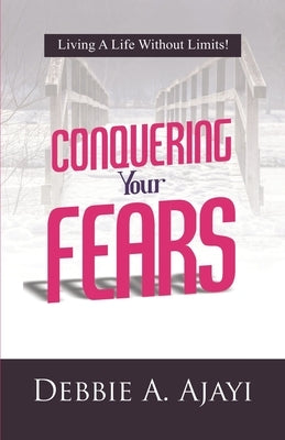 Conquering Your Fears: Living a Life Without Limits! by Ajayi, Debbie a.