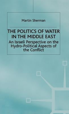 The Politics of the Water in the Middle East: An Israeli Perspective on the Hydro-Political Aspects of the Conflict by Sherman, M.