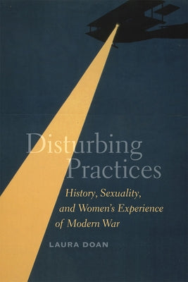 Disturbing Practices: History, Sexuality, and Women's Experience of Modern War by Doan, Laura