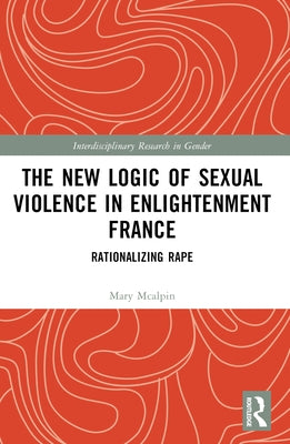 The New Logic of Sexual Violence in Enlightenment France: Rationalizing Rape by McAlpin, Mary