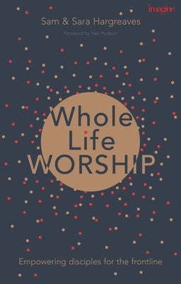Whole Life Worship: Empowering Disciples for the Frontline by Hargreaves, Sam