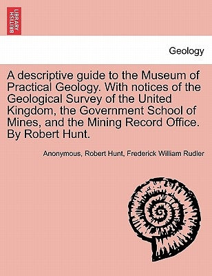 A Descriptive Guide to the Museum of Practical Geology. with Notices of the Geological Survey of the United Kingdom, the Government School of Mines, a by Anonymous