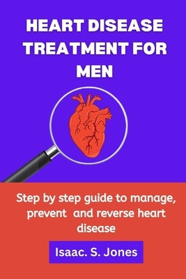 Heart Disease Treatment for Men: Step by step guide to manage, prevent and reverse heart disease by Jones, Isaac S.