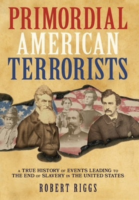 Primordial American Terrorists, a True History of Events Leading to the American Civil War by Riggs, Robert