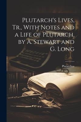 Plutarch's Lives, Tr., With Notes and a Life of Plutarch, by A. Stewart and G. Long by Plutarchus