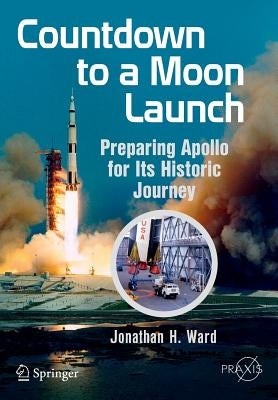 Countdown to a Moon Launch: Preparing Apollo for Its Historic Journey by Ward, Jonathan H.