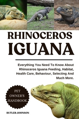 Rhinoceros Iguana: Everything You Need To Know About Rhinoceros Iguana Feeding, Habitat, Health Care, Behaviour, Selecting And Much More. by Johnson, Butler