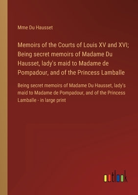 Memoirs of the Courts of Louis XV and XVI; Being secret memoirs of Madame Du Hausset, lady's maid to Madame de Pompadour, and of the Princess Lamballe by Du Hausset, Mme