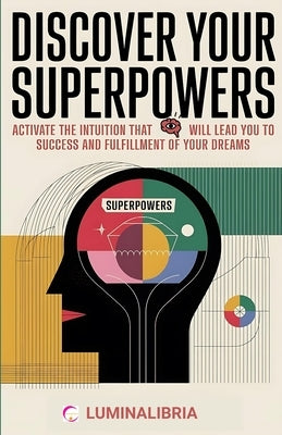 Discover Your Superpowers: Activate the Intuition That Will Lead You to Success and Fulfillment of Your Dreams: A Practical and Spiritual Journey by Libria, Lumina