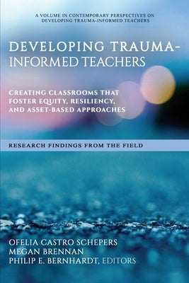Developing Trauma-Informed Teachers: Creating Classrooms That Foster Equity, Resiliency, and Asset-Based Approaches Research Findings From the Field by Castro Schepers, Ofelia