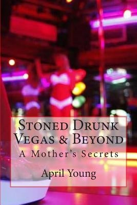 Stoned Drunk Vegas & Beyond: A Mother's Secrets by Young, April E.