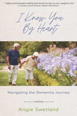 I Know You by Heart: Navigating the Dementia Journey by Swetland, Angie