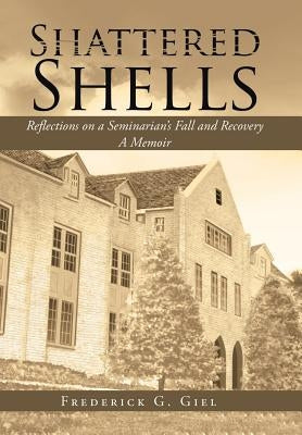 Shattered Shells: Reflections on a Seminarian's Fall and Recovery: A Memoir by Giel, Frederick G.