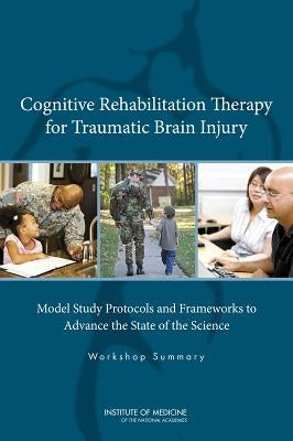 Cognitive Rehabilitation Therapy for Traumatic Brain Injury: Model Study Protocols and Frameworks to Advance the State of the Science: Workshop Summar by Institute of Medicine