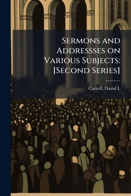 Sermons and Addressses on Various Subjects: [Second Series]: 2 by Carroll, David L.