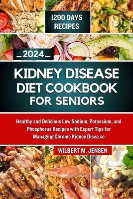 Kidney Disease Diet Cookbook for Seniors 2024: Healthy and Delicious Low Sodium, Potassium, and Phosphorus Recipes with Expert Tips for Managing Chron by M. Jensen, Wilbert