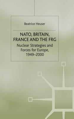 Nato, Britain, France and the Frg: Nuclear Strategies and Forces for Europe, 1949-2000 by Heuser, B.
