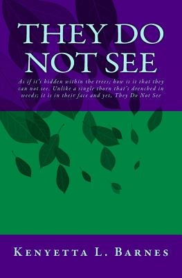 They Do Not See: As if it's hidden within the trees; how is is that they can not see. Unlike a single thorn that's drenched in weeds; i by Barnes, Kenyetta L.