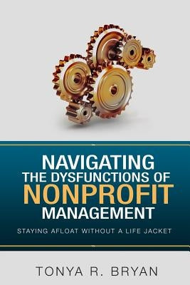 Navigating the Dysfunctions of Nonprofit Management: Staying Afloat Without a Life Jacket by Bryan, Tonya R.