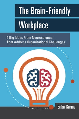 The Brain-Friendly Workplace: 5 Big Ideas from Neuroscience That Address Organizational Challenges by Garms, Erika