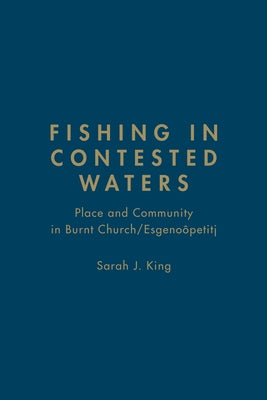 Fishing in Contested Waters: Place and Community in Burnt Church/Esgenoopetitj by King, Sarah