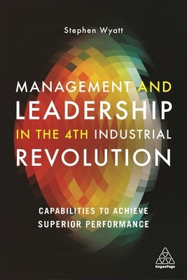 Management and Leadership in the 4th Industrial Revolution: Capabilities to Achieve Superior Performance by Wyatt, Stephen